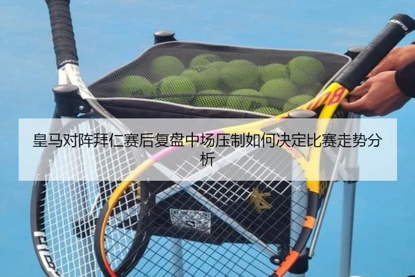 皇马对阵拜仁赛后复盘中场压制如何决定比赛走势分析