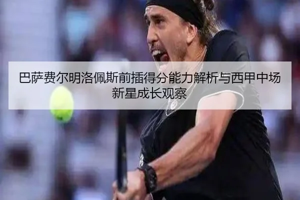 巴萨费尔明洛佩斯前插得分能力解析与西甲中场新星成长观察