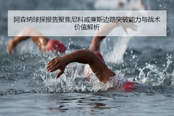 阿森纳球探报告聚焦尼科威廉斯边路突破能力与战术价值解析