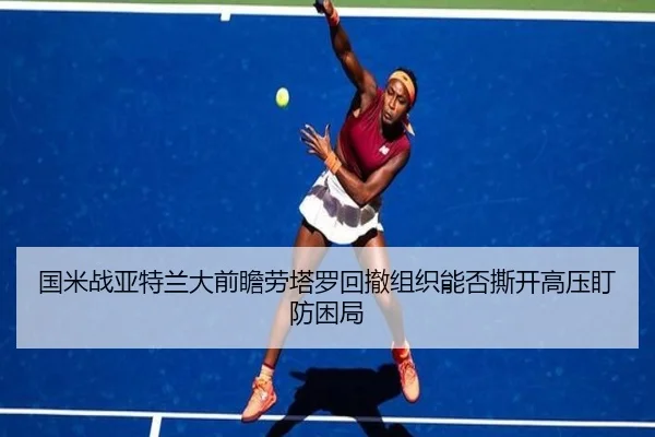 国米战亚特兰大前瞻劳塔罗回撤组织能否撕开高压盯防困局
