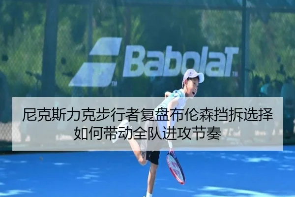 尼克斯力克步行者复盘布伦森挡拆选择如何带动全队进攻节奏