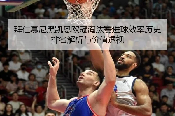 拜仁慕尼黑凯恩欧冠淘汰赛进球效率历史排名解析与价值透视