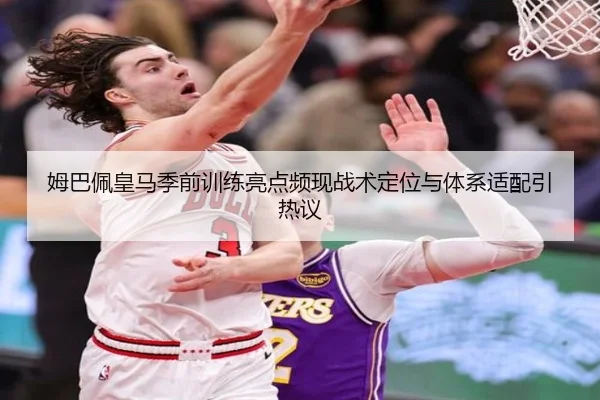 姆巴佩皇马季前训练亮点频现战术定位与体系适配引热议