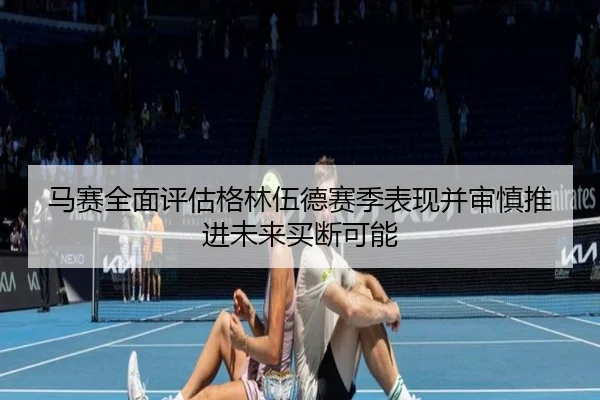 马赛全面评估格林伍德赛季表现并审慎推进未来买断可能